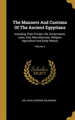 Read The Manners and Customs of the Ancient Egyptians: Including Their Private Life, Government, Laws, Arts, Manufactures, Religion, Agriculture and Early History; Volume 3 - Sir John Gardner Wilkinson | ePub