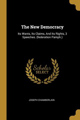 Full Download The New Democracy: Its Wants, Its Claims, and Its Rights, 3 Speeches. (Federation Pamph.) - Joseph Chamberlain file in ePub