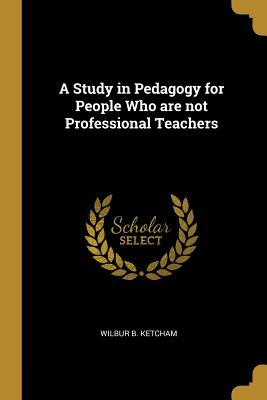 Read Online A Study in Pedagogy for People Who Are Not Professional Teachers - Wilbur B Ketcham file in ePub