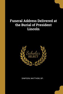 Read Online Funeral Address Delivered at the Burial of President Lincoln - Simpson Matthew Bp | ePub