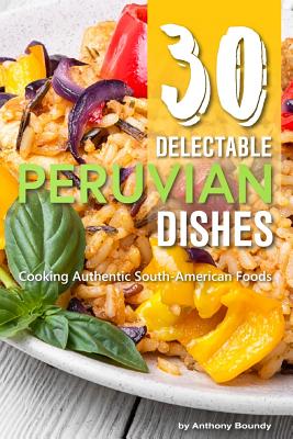 Download 30 Delectable Peruvian Dishes: Cooking Authentic South-American Foods - Anthony Boundy | ePub