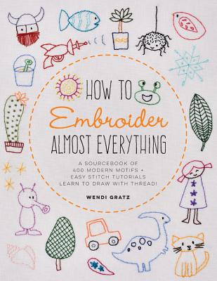 Read How to Embroider Almost Everything: A Sourcebook of 500  Modern Motifs   Easy Stitch Tutorials—Learn to Draw with Thread! - Wendi Gratz file in PDF