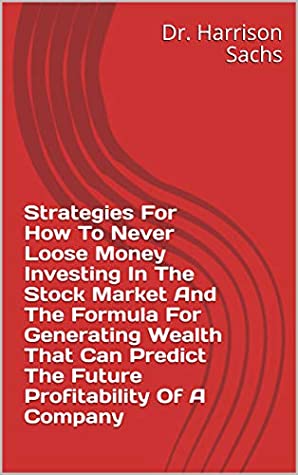 Download Strategies For How To Never Loose Money Investing In The Stock Market And The Formula For Generating Wealth That Can Predict The Future Profitability Of A Company - Dr. Harrison Sachs file in PDF