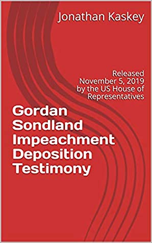 Read Online Gordan Sondland Impeachment Deposition Testimony: Released November 5, 2019 by the US House of Representatives - Jonathan Kaskey | PDF